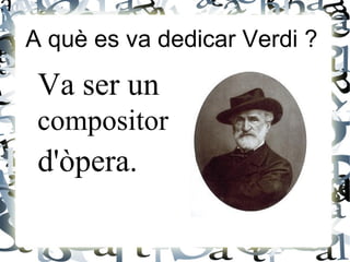 Va ser un
compositor
d'òpera.
A què es va dedicar Verdi ?
 