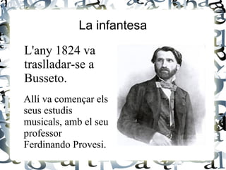 L'any 1824 va
traslladar-se a
Busseto.
La infantesa
Allí va començar els
seus estudis
musicals, amb el seu
professor
Ferdinando Provesi.
 