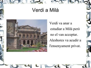 Verdi a Milà
Verdi va anar a
estudiar a Milà però
no el van acceptar.
Aleshores va acudir a
l'ensenyament privat.
 