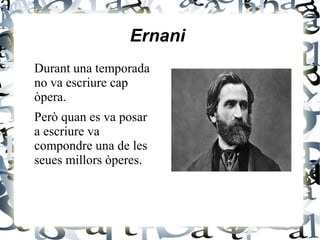 Ernani
Durant una temporada
no va escriure cap
òpera.
Però quan es va posar
a escriure va
compondre una de les
seues millors òperes.
 