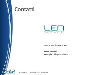 Contatti

Grazie per l’attenzione
Irene Ghezzi
Irene.ghezzi@gruppolen.it

16/12/2013

Irene Ghezzi per Len Service

 