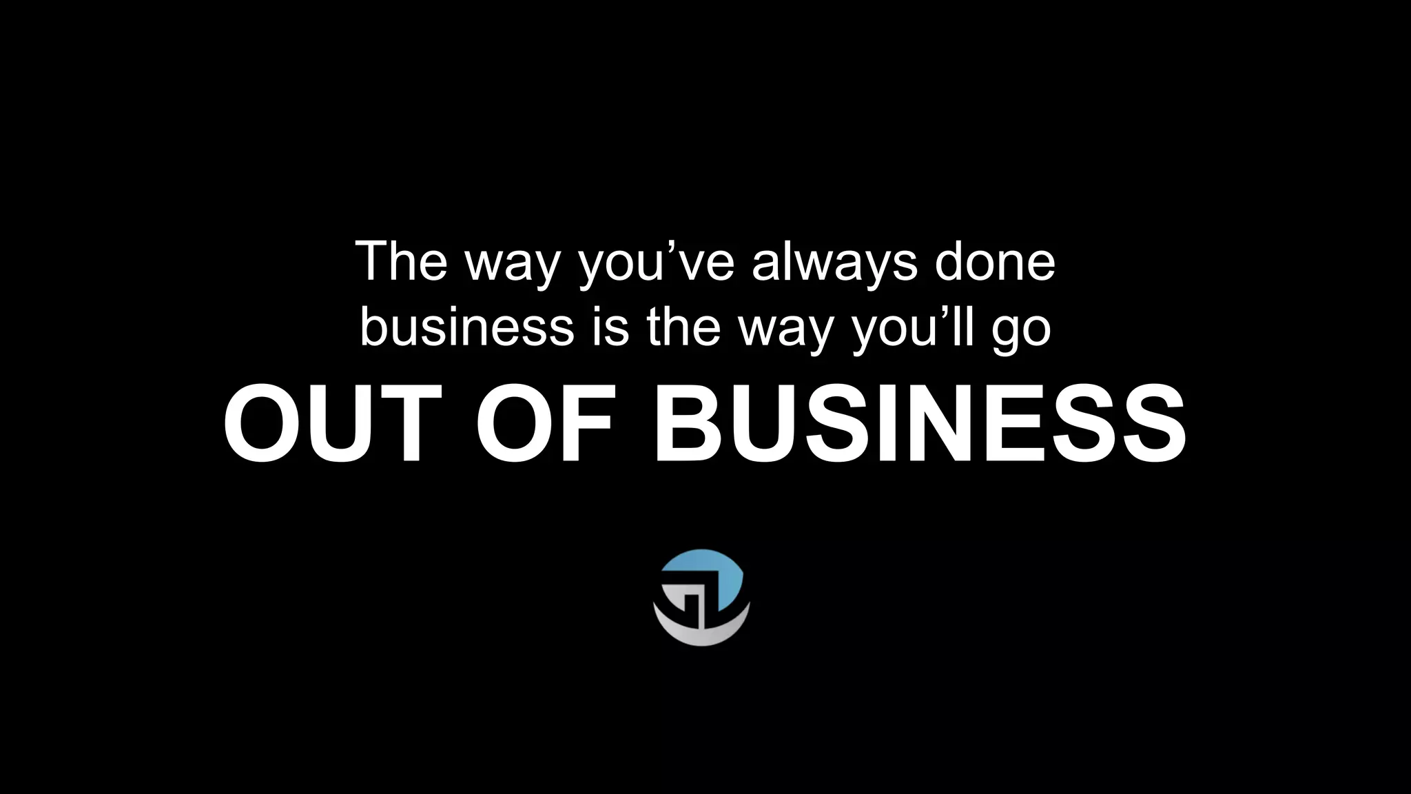 The way you’ve always done
business is the way you’ll go
OUT OF BUSINESS
 