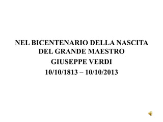 NEL BICENTENARIO DELLA NASCITA
DEL GRANDE MAESTRO
GIUSEPPE VERDI
10/10/1813 – 10/10/2013

 