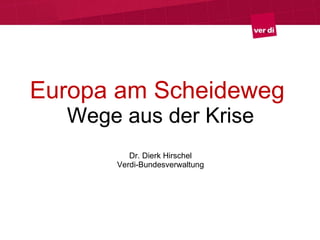 Europa am Scheideweg  Wege aus der Krise Dr. Dierk Hirschel Verdi-Bundesverwaltung 