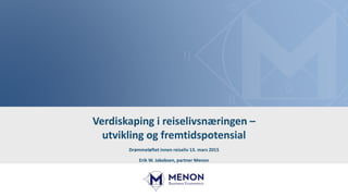 Verdiskaping i reiselivsnæringen –
utvikling og fremtidspotensial
Drømmeløftet innen reiseliv 13. mars 2015
Erik W. Jakobsen, partner Menon
 