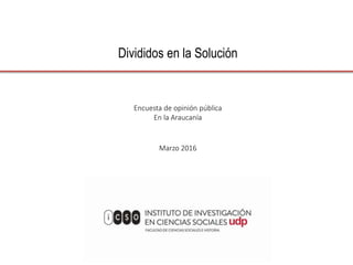 Divididos en la Solución
Encuesta de opinión pública
En la Araucanía
Marzo 2016
 