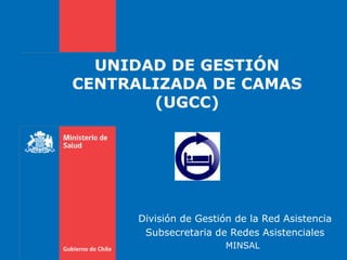 UNIDAD DE GESTIÓN
CENTRALIZADA DE CAMAS
(UGCC)
División de Gestión de la Red Asistencia
Subsecretaria de Redes Asistenciales
MINSAL
 