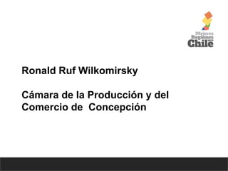 Ronald Ruf Wilkomirsky
Cámara de la Producción y del
Comercio de Concepción
 