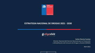 ESTRATEGIA NACIONAL DE DROGAS 2021 - 2030
1
Carlos Charme Fuentes
Director Nacional del Servicio Nacional para la Prevención
y Rehabilitación del Consumo de Drogas y Alcohol (SENDA)
Abril 2021
 