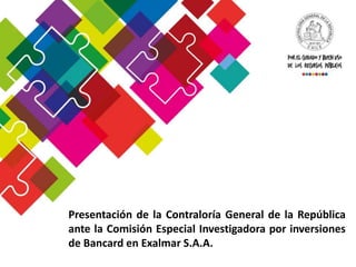 Presentación de la Contraloría General de la República
ante la Comisión Especial Investigadora por inversiones
de Bancard en Exalmar S.A.A.
 
