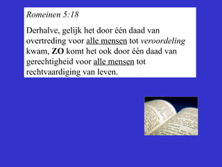 Romeinen 5:18 Derhalve, gelijk het door  éé n daad van overtreding voor  alle mensen  tot  veroordeling   kwam ,  ZO  komt het ook door  één  daad van gerechtigheid voor  alle mensen  tot rechtvaardiging  van  leven. 
