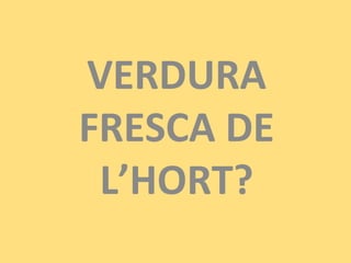 VERDURA
FRESCA DE
L’HORT?
 