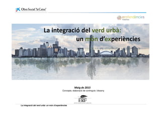 unun mónmón d’d’exexperiènciesperiències
La integració delLa integració del verd urbà:verd urbà:
La integració del verd urbà: un món d’experiències
Maig de 2015
Concepte, elaboració de continguts i disseny
 