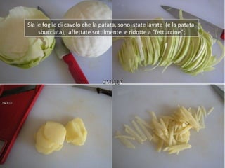 Sia le foglie di cavolo che la patata, sono state lavate (e la patata
     sbucciata), affettate sottilmente e ridotte a “...