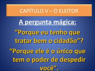 CAPÍTULO II
A pergunta mágica:
““Porque eu tenho quePorque eu tenho que
tratar bem o cidadão”?tratar bem o cidadão”?
““Porque ele é o único quePorque ele é o único que
tem o poder de despedirtem o poder de despedir
você”.você”.
CAPÍTULO V – O ELEITOR
 