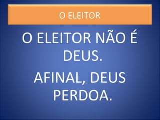 O ELEITOR NÃO É
DEUS.
AFINAL, DEUS
PERDOA.
O ELEITOR
 