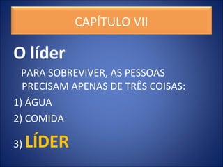 O líder
PARA SOBREVIVER, AS PESSOAS
PRECISAM APENAS DE TRÊS COISAS:
1) ÁGUA
2) COMIDA
3) LÍDER
CAPÍTULO VII
 