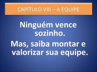 Ninguém vence
sozinho.
Mas, saiba montar e
valorizar sua equipe.
CAPÍTULO VIII – A EQUIPE
 
