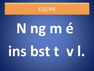 N ng m é
ins bst t v l.
EQUIPE
 