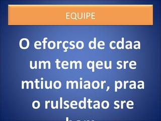 O eforçso de cdaa
um tem qeu sre
mtiuo miaor, praa
o rulsedtao sre
EQUIPE
 