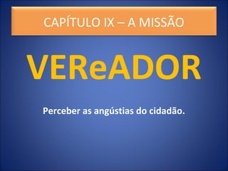 VEReADOR
Perceber as angústias do cidadão.
CAPÍTULO IX – A MISSÃO
 