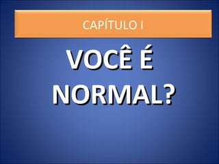 CAPÍTULO I
VOCÊ ÉVOCÊ É
NORMAL?NORMAL?
CAPÍTULO I
 