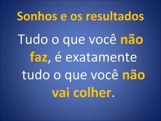 Sonhos e os resultados
Tudo o que você não
faz, é exatamente
tudo o que você não
vai colher.
 