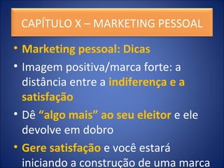 • Marketing pessoal: Dicas
• Imagem positiva/marca forte: a
distância entre a indiferença e a
satisfação
• Dê “algo mais” ao seu eleitor e ele
devolve em dobro
• Gere satisfação e você estará
iniciando a construção de uma marca
CAPÍTULO X – MARKETING PESSOAL
 