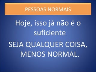 PESSOAS NORMAIS
Hoje, isso já não é o
suficiente
SEJA QUALQUER COISA,
MENOS NORMAL.
 