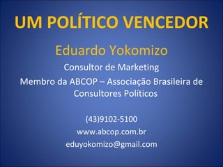 UM POLÍTICO VENCEDOR
Eduardo Yokomizo
Consultor de Marketing
Membro da ABCOP – Associação Brasileira de
Consultores Políticos
(43)9102-5100
www.abcop.com.br
eduyokomizo@gmail.com
 