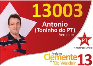13003
  Antonio
(Toninho do PT)
            Vereador


                   A mudança é uma só

      Prefeito
   Clemente
     Vice
        Dr. Waldeir    13
 