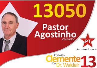 13050
 Pastor
Agostinho Vereador

                     A mudança é uma só

    Prefeito
  Clemente
   Vice
      Dr. Waldeir      13
 