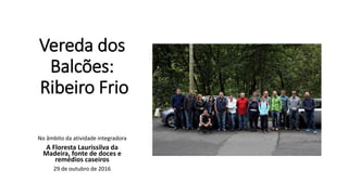 Vereda dos
Balcões:
Ribeiro Frio
No âmbito da atividade integradora
A Floresta Laurissilva da
Madeira, fonte de doces e
remédios caseiros
29 de outubro de 2016
 