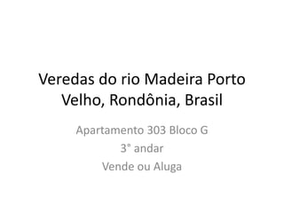Veredas do rio Madeira Porto 
Velho, Rondônia, Brasil 
Apartamento 303 Bloco G 
3° andar 
Vende ou Aluga 
 