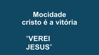 Mocidade
cristo é a vitória
“VEREI
JESUS”
 