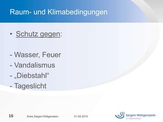 • Schutz gegen:
- Wasser, Feuer
- Vandalismus
- „Diebstahl“
- Tageslicht
01.09.2015Kreis Siegen-Wittgenstein16
Raum- und Klimabedingungen
 