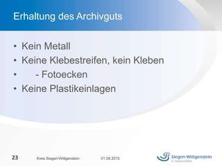 • Kein Metall
• Keine Klebestreifen, kein Kleben
• - Fotoecken
• Keine Plastikeinlagen
01.09.2015Kreis Siegen-Wittgenstein23
Erhaltung des Archivguts
 
