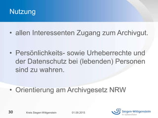 • allen Interessenten Zugang zum Archivgut.
• Persönlichkeits- sowie Urheberrechte und
der Datenschutz bei (lebenden) Personen
sind zu wahren.
• Orientierung am Archivgesetz NRW
01.09.2015Kreis Siegen-Wittgenstein30
Nutzung
 