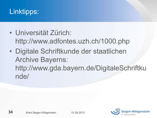 • Universität Zürich:
http://www.adfontes.uzh.ch/1000.php
• Digitale Schriftkunde der staatlichen
Archive Bayerns:
http://www.gda.bayern.de/DigitaleSchriftku
nde/
01.09.2015Kreis Siegen-Wittgenstein34
Linktipps:
 
