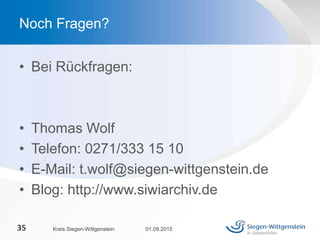 • Bei Rückfragen:
• Thomas Wolf
• Telefon: 0271/333 15 10
• E-Mail: t.wolf@siegen-wittgenstein.de
• Blog: http://www.siwiarchiv.de
01.09.2015Kreis Siegen-Wittgenstein35
Noch Fragen?
 