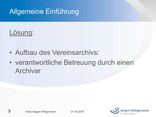 Lösung:
• Aufbau des Vereinsarchivs:
• verantwortliche Betreuung durch einen
Archivar
01.09.2015Kreis Siegen-Wittgenstein5
Allgemeine Einführung
 