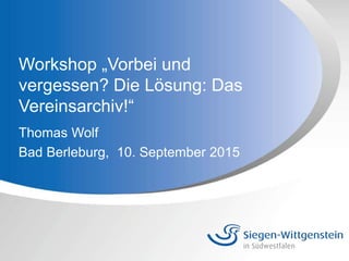 Workshop „Vorbei und
vergessen? Die Lösung: Das
Vereinsarchiv!“
Thomas Wolf
Bad Berleburg, 10. September 2015
 