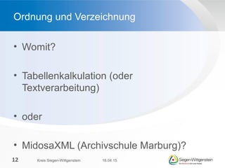 • Womit?
• Tabellenkalkulation (oder
Textverarbeitung)
• oder
• MidosaXML (Archivschule Marburg)?
Ordnung und Verzeichnung
16.04.15Kreis Siegen-Wittgenstein12
 