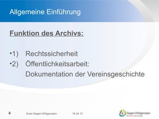 Funktion des Archivs:
•1) Rechtssicherheit
•2) Öffentlichkeitsarbeit:
Dokumentation der Vereinsgeschichte
Allgemeine Einführung
16.04.15Kreis Siegen-Wittgenstein4
 