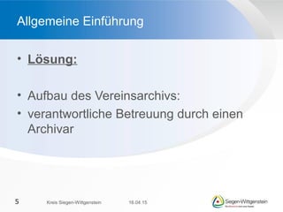 • Lösung:
• Aufbau des Vereinsarchivs:
• verantwortliche Betreuung durch einen
Archivar
Allgemeine Einführung
16.04.15Kreis Siegen-Wittgenstein5
 