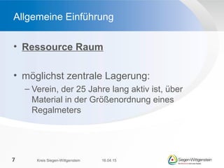 • Ressource Raum
• möglichst zentrale Lagerung:
– Verein, der 25 Jahre lang aktiv ist, über
Material in der Größenordnung eines
Regalmeters
Allgemeine Einführung
16.04.15Kreis Siegen-Wittgenstein7
 