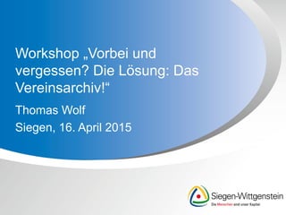 Workshop „Vorbei und
vergessen? Die Lösung: Das
Vereinsarchiv!“
Thomas Wolf
Siegen, 16. April 2015
 
