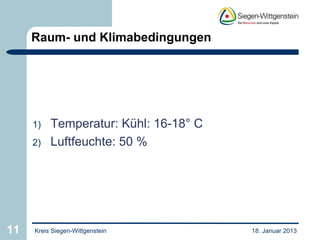 Raum- und Klimabedingungen




     1)   Temperatur: Kühl: 16-18° C
     2)   Luftfeuchte: 50 %




11   Kreis Siegen-Wittgenstein         18. Januar 2013
 