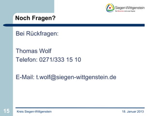 Noch Fragen?

     Bei Rückfragen:

     Thomas Wolf
     Telefon: 0271/333 15 10

     E-Mail: t.wolf@siegen-wittgenstein.de




15   Kreis Siegen-Wittgenstein               18. Januar 2013
 