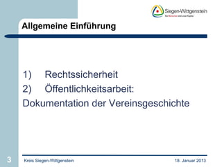 Allgemeine Einführung




    1) Rechtssicherheit
    2) Öffentlichkeitsarbeit:
    Dokumentation der Vereinsgeschichte




3   Kreis Siegen-Wittgenstein      18. Januar 2013
 